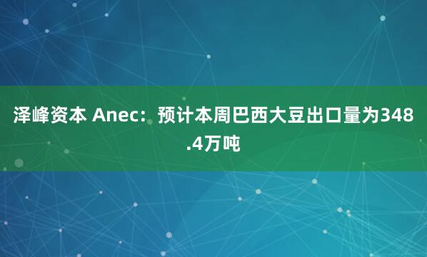 泽峰资本 Anec：预计本周巴西大豆出口量为348.4万吨