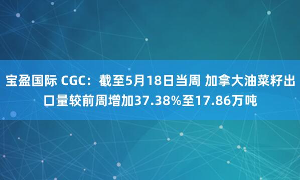 宝盈国际 CGC：截至5月18日当周 加拿大油菜籽出口量较前周增加37.38%至17.86万吨