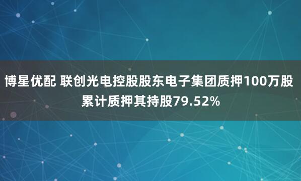 博星优配 联创光电控股股东电子集团质押100万股 累计质押其持股79.52%