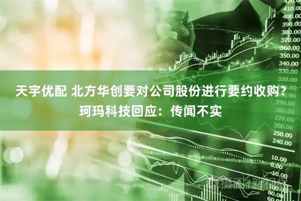 天宇优配 北方华创要对公司股份进行要约收购？珂玛科技回应：传闻不实