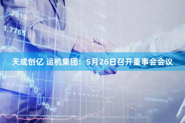 天成创亿 运机集团：5月26日召开董事会会议
