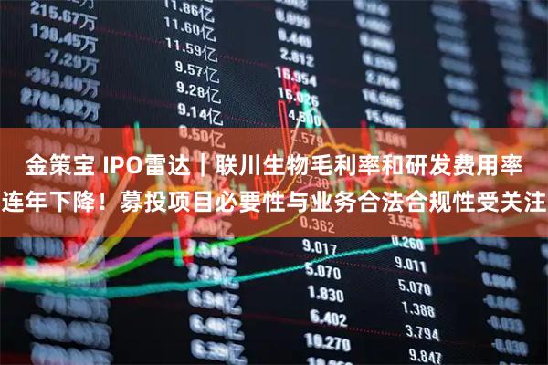 金策宝 IPO雷达｜联川生物毛利率和研发费用率连年下降！募投项目必要性与业务合法合规性受关注