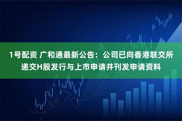 1号配资 广和通最新公告：公司已向香港联交所递交H股发行与上市申请并刊发申请资料