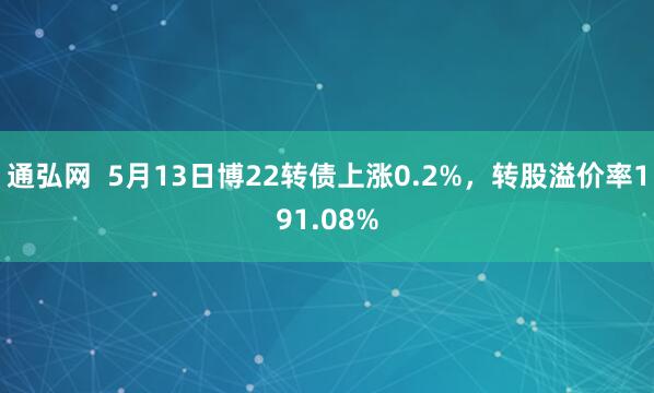 通弘网  5月13日博22转债上涨0.2%，转股溢价率191.08%