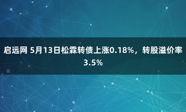 启远网 5月13日松霖转债上涨0.18%，转股溢价率3.5%
