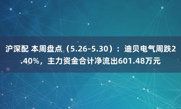 沪深配 本周盘点（5.26-5.30）：迪贝电气周跌2.40%，主力资金合计净流出601.48万元