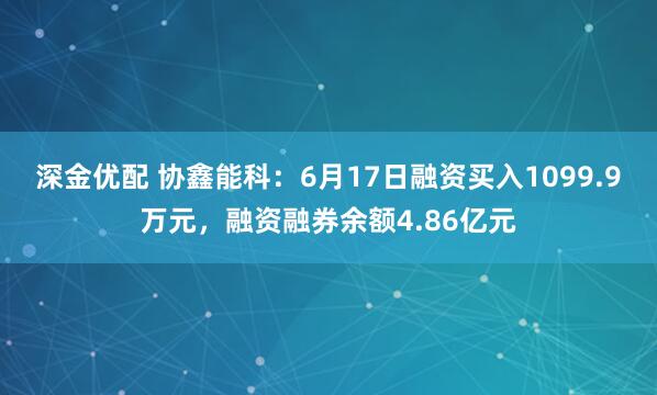 深金优配 协鑫能科：6月17日融资买入1099.9万元，融资融券余额4.86亿元