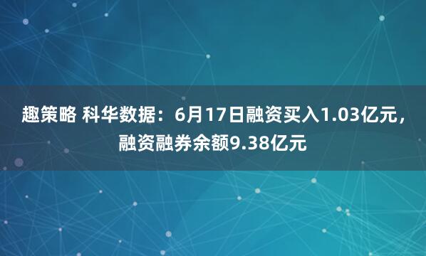 趣策略 科华数据：6月17日融资买入1.03亿元，融资融券余额9.38亿元