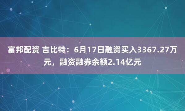 富邦配资 吉比特：6月17日融资买入3367.27万元，融资融券余额2.14亿元