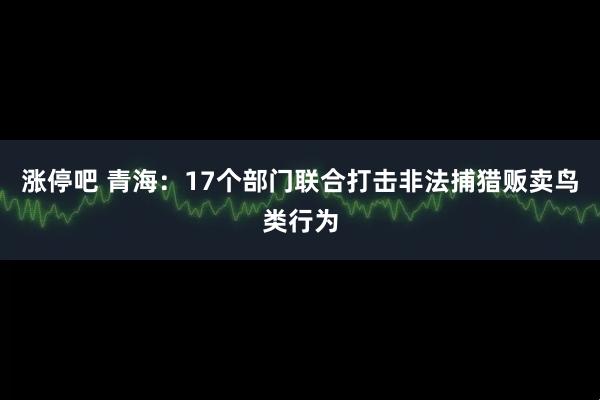 涨停吧 青海：17个部门联合打击非法捕猎贩卖鸟类行为