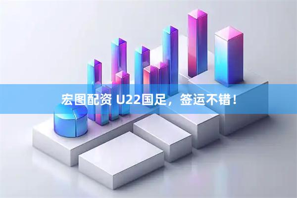 宏图配资 U22国足，签运不错！