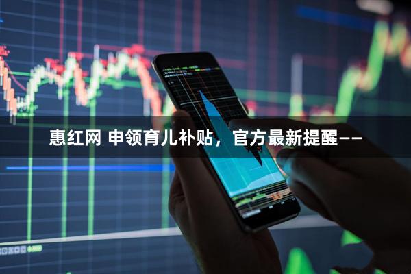 惠红网 申领育儿补贴，官方最新提醒——