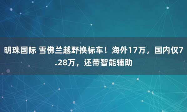 明珠国际 雪佛兰越野换标车！海外17万，国内仅7.28万，还带智能辅助