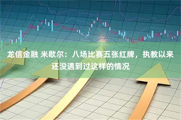 龙信金融 米歇尔：八场比赛五张红牌，执教以来还没遇到过这样的情况