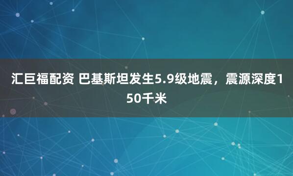 汇巨福配资 巴基斯坦发生5.9级地震，震源深度150千米