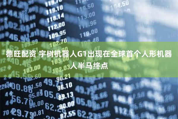 德旺配资 宇树机器人G1出现在全球首个人形机器人半马终点