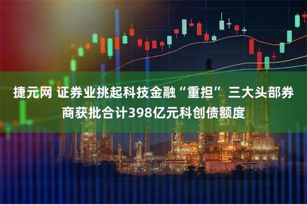 捷元网 证券业挑起科技金融“重担” 三大头部券商获批合计398亿元科创债额度