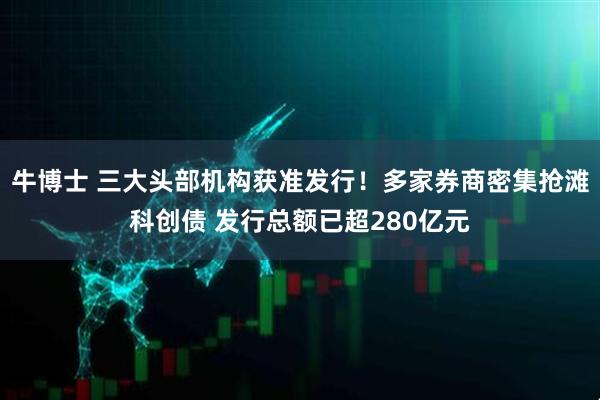 牛博士 三大头部机构获准发行！多家券商密集抢滩科创债 发行总额已超280亿元