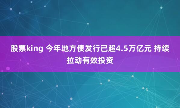 股票king 今年地方债发行已超4.5万亿元 持续拉动有效投资