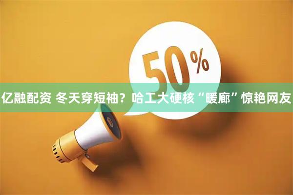 亿融配资 冬天穿短袖?哈工大硬核“暖廊”惊艳网友