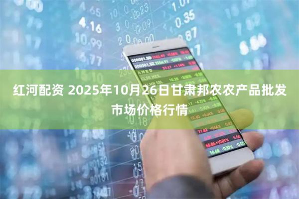红河配资 2025年10月26日甘肃邦农农产品批发市场价格行情