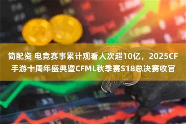 简配资 电竞赛事累计观看人次超10亿,2025CF手游十周年盛典暨CFML秋季赛S18总决赛收官