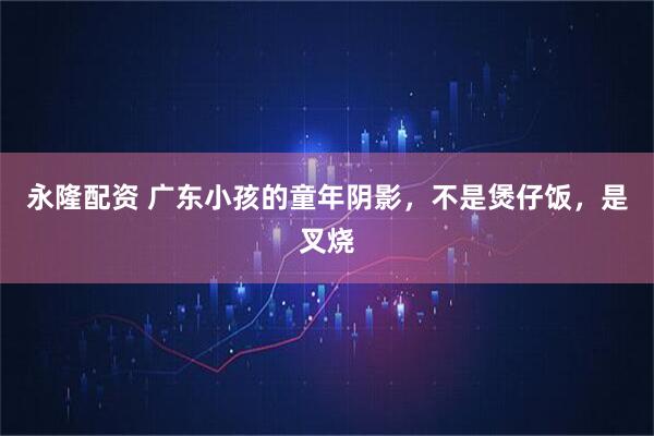 永隆配资 广东小孩的童年阴影,不是煲仔饭,是叉烧