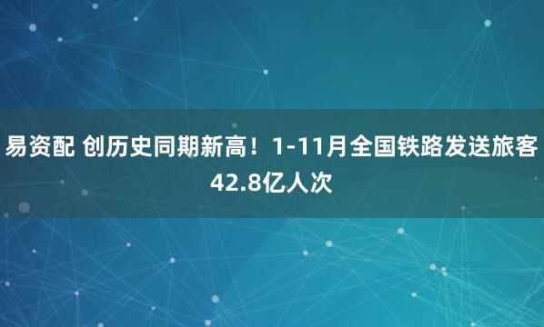 易资配 创历史同期新高！1-11月全国铁路发送旅客42.8亿人次
