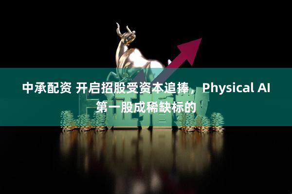 中承配资 开启招股受资本追捧，Physical AI第一股成稀缺标的
