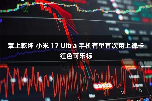 掌上乾坤 小米 17 Ultra 手机有望首次用上徕卡红色可乐标