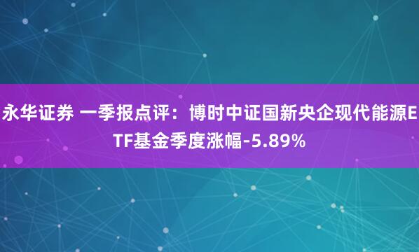 永华证券 一季报点评：博时中证国新央企现代能源ETF基金季度涨幅-5.89%