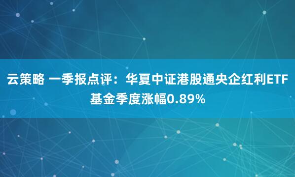 云策略 一季报点评：华夏中证港股通央企红利ETF基金季度涨幅0.89%