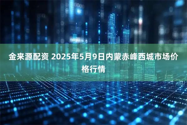 金来源配资 2025年5月9日内蒙赤峰西城市场价格行情