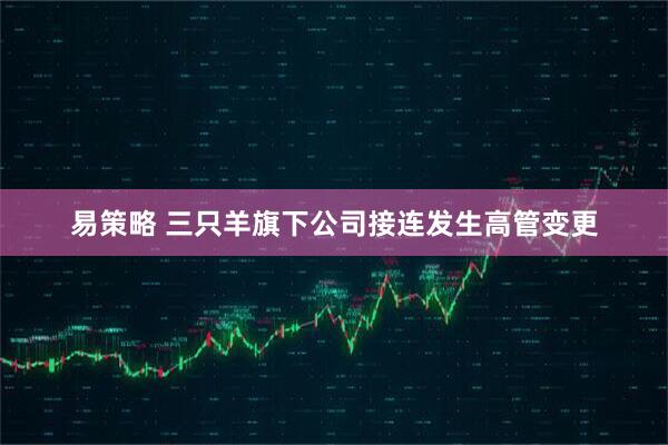 易策略 三只羊旗下公司接连发生高管变更