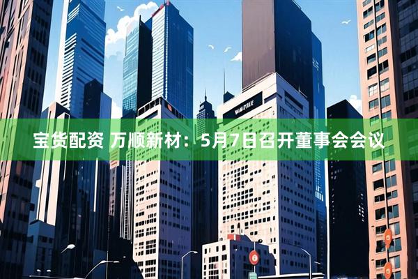 宝货配资 万顺新材：5月7日召开董事会会议