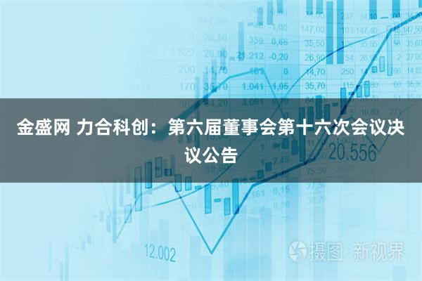 金盛网 力合科创：第六届董事会第十六次会议决议公告