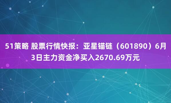51策略 股票行情快报：亚星锚链（601890）6月3日主力资金净买入2670.69万元