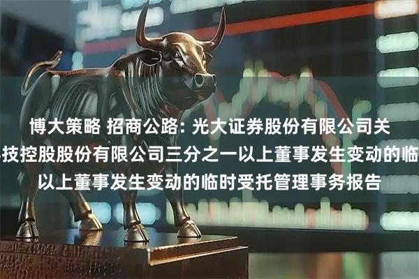 博大策略 招商公路: 光大证券股份有限公司关于招商局公路网络科技控股股份有限公司三分之一以上董事发生变动的临时受托管理事务报告