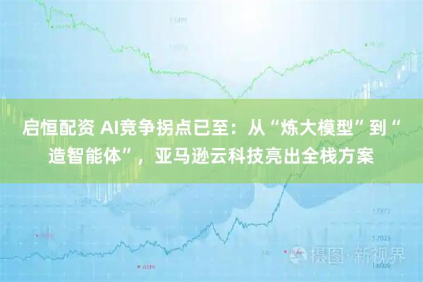 启恒配资 AI竞争拐点已至：从“炼大模型”到“造智能体”，亚马逊云科技亮出全栈方案