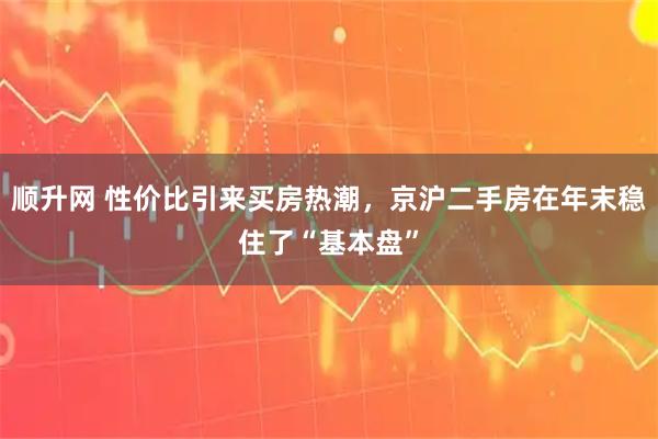 顺升网 性价比引来买房热潮，京沪二手房在年末稳住了“基本盘”