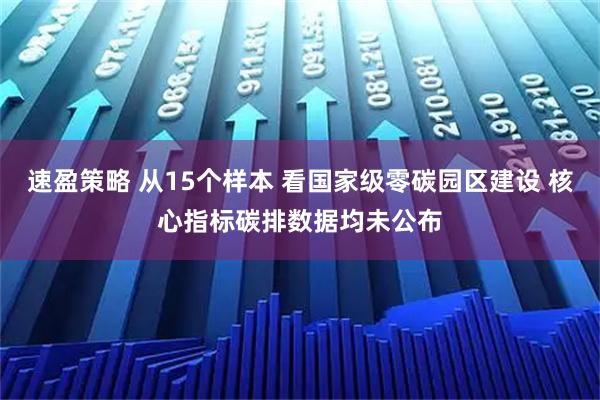速盈策略 从15个样本 看国家级零碳园区建设 核心指标碳排数据均未公布