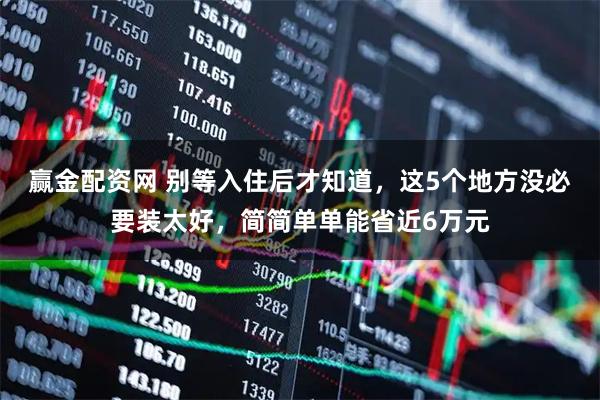 赢金配资网 别等入住后才知道，这5个地方没必要装太好，简简单单能省近6万元