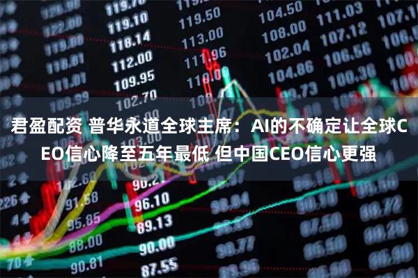 君盈配资 普华永道全球主席：AI的不确定让全球CEO信心降至五年最低 但中国CEO信心更强