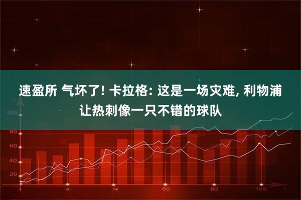速盈所 气坏了! 卡拉格: 这是一场灾难, 利物浦让热刺像一只不错的球队