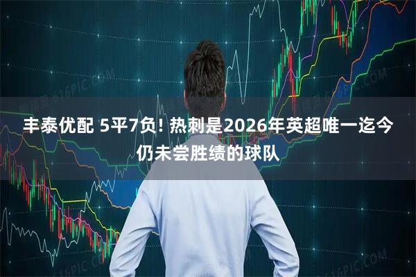 丰泰优配 5平7负! 热刺是2026年英超唯一迄今仍未尝胜绩的球队