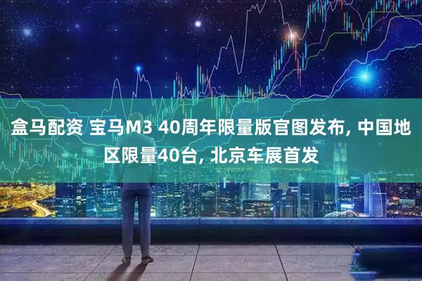 盒马配资 宝马M3 40周年限量版官图发布, 中国地区限量40台, 北京车展首发