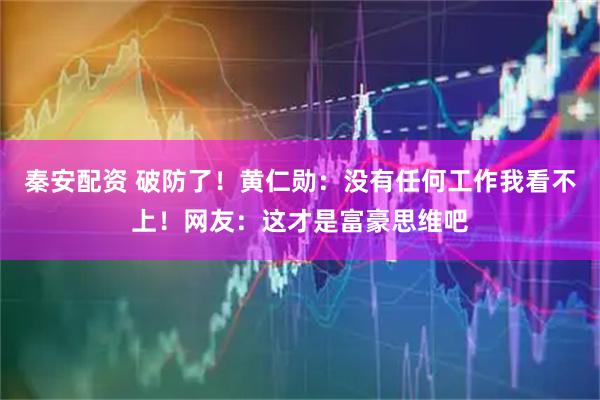 秦安配资 破防了！黄仁勋：没有任何工作我看不上！网友：这才是富豪思维吧