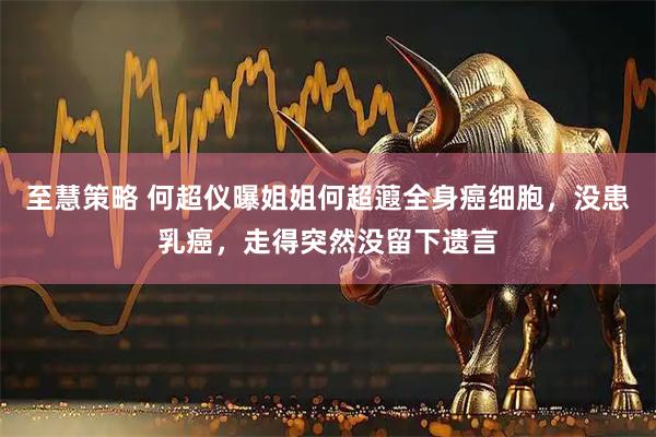 至慧策略 何超仪曝姐姐何超蕸全身癌细胞，没患乳癌，走得突然没留下遗言
