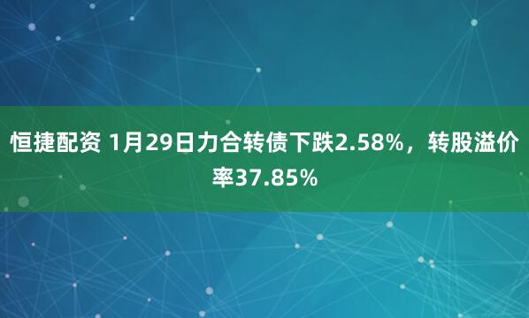 恒捷配资 1月29日力合转债下跌2.58%，转股溢价率37.85%