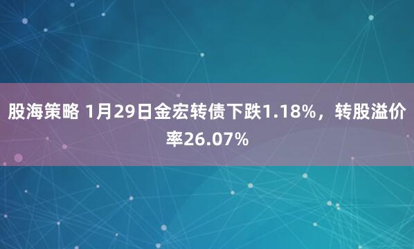 股海策略 1月29日金宏转债下跌1.18%，转股溢价率26.07%